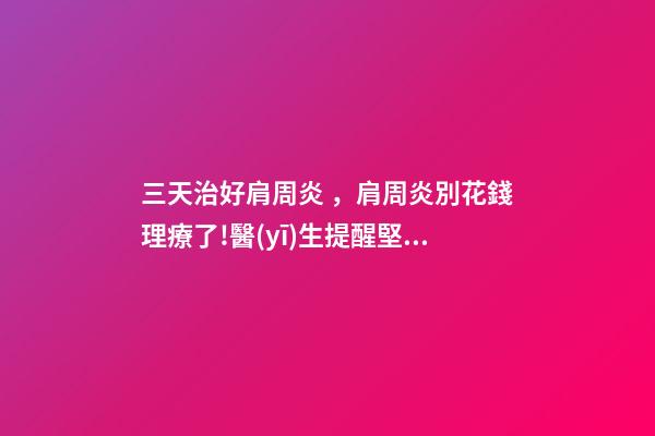 三天治好肩周炎，肩周炎別花錢理療了!醫(yī)生提醒堅持做1組動作-第1張-觀點-玄機派